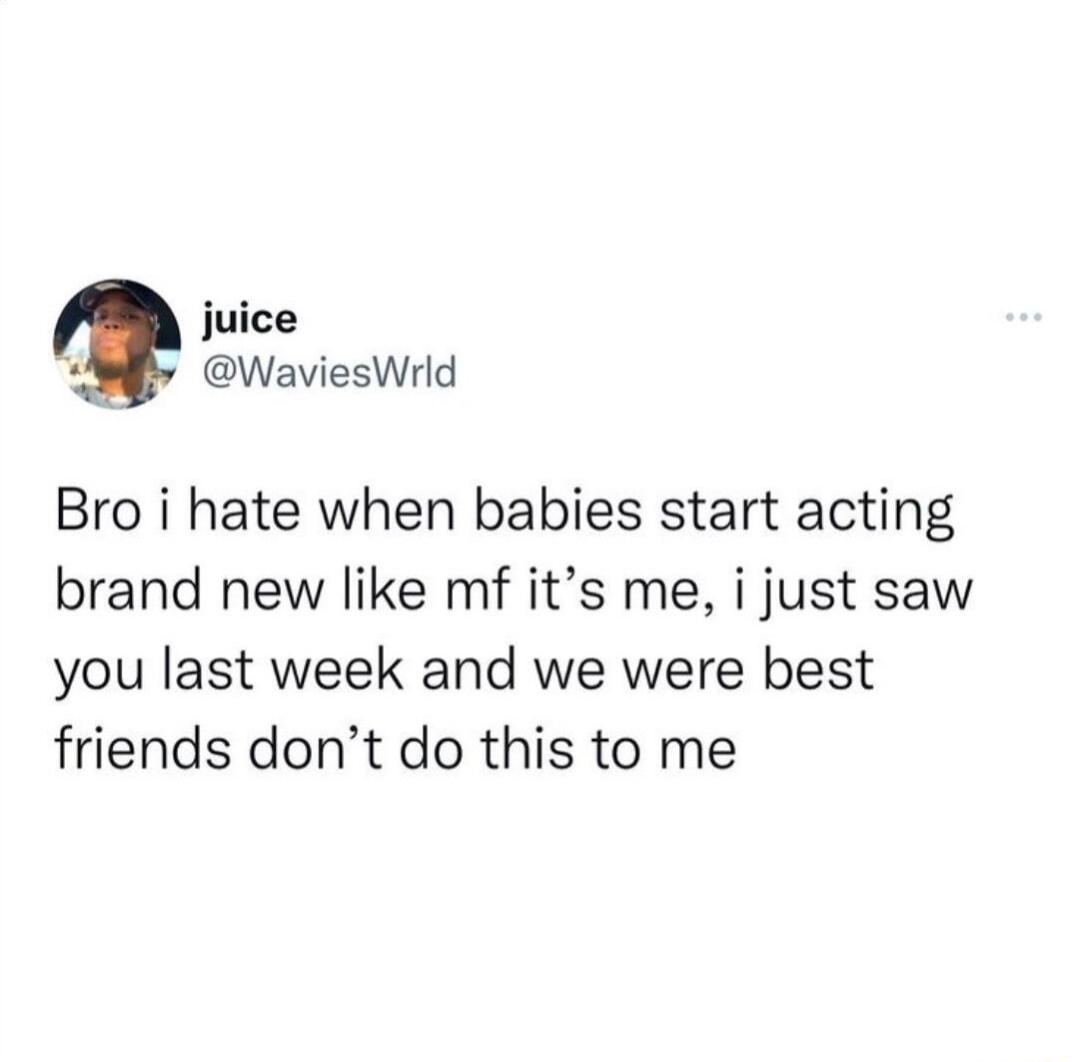 juice WaviesWrld Bro i hate when babies start acting brand new like mf its me i just saw you last week and we were best friends dont do this to me
