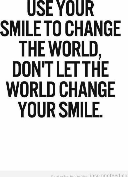 USE YOUR SMILE TO CHANGE THE WORLD, DON'T LET THE WORLD CHANGE YOUR SMILE.