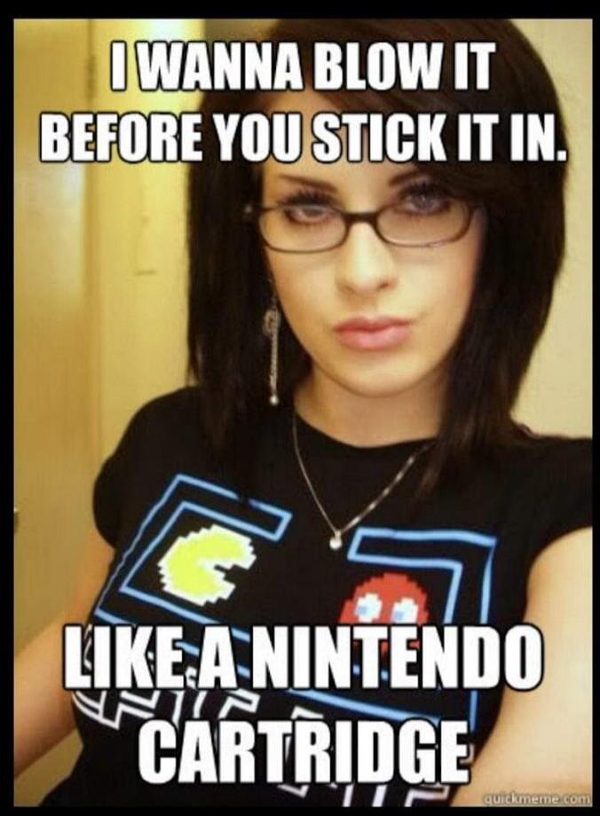 I WANNA BLOW IT BEFORE YOU STICK IT IN. LIKE A NINTENDO CARTRIDGE