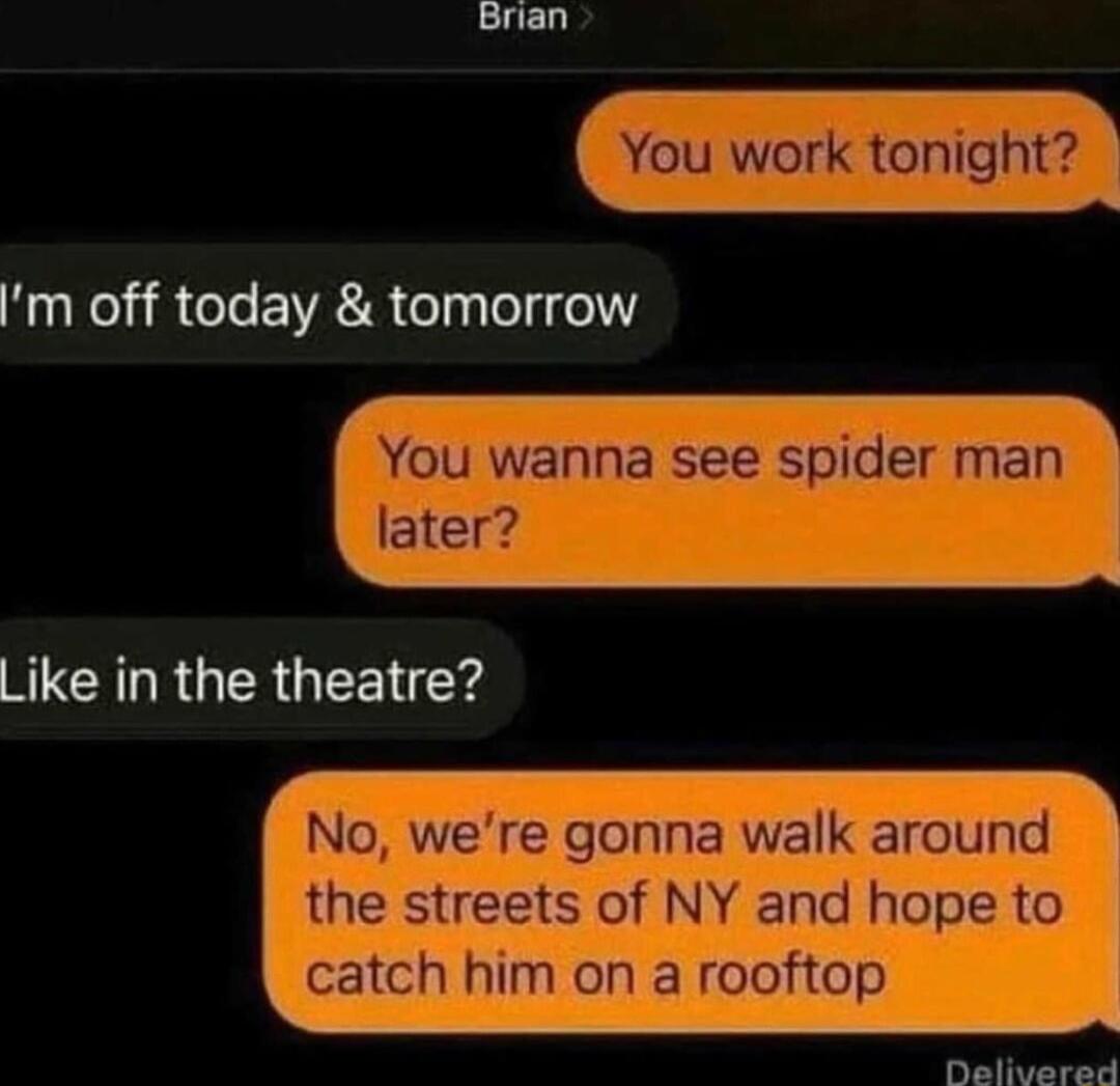 You work tonight m off today tomorrow You wanna see spider man later Like in the theatre No were gonna walk around the streets of NY and hope to catch him on a rooftop