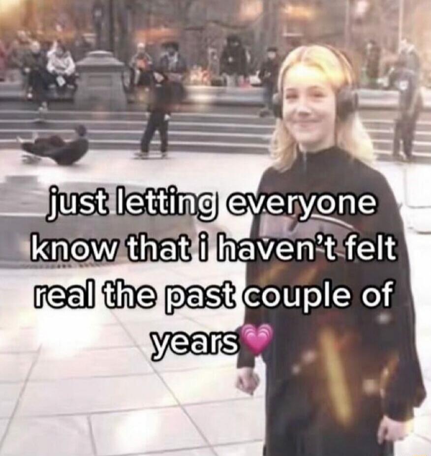 just letting everyone know that i haven't felt real the past couple of years💗