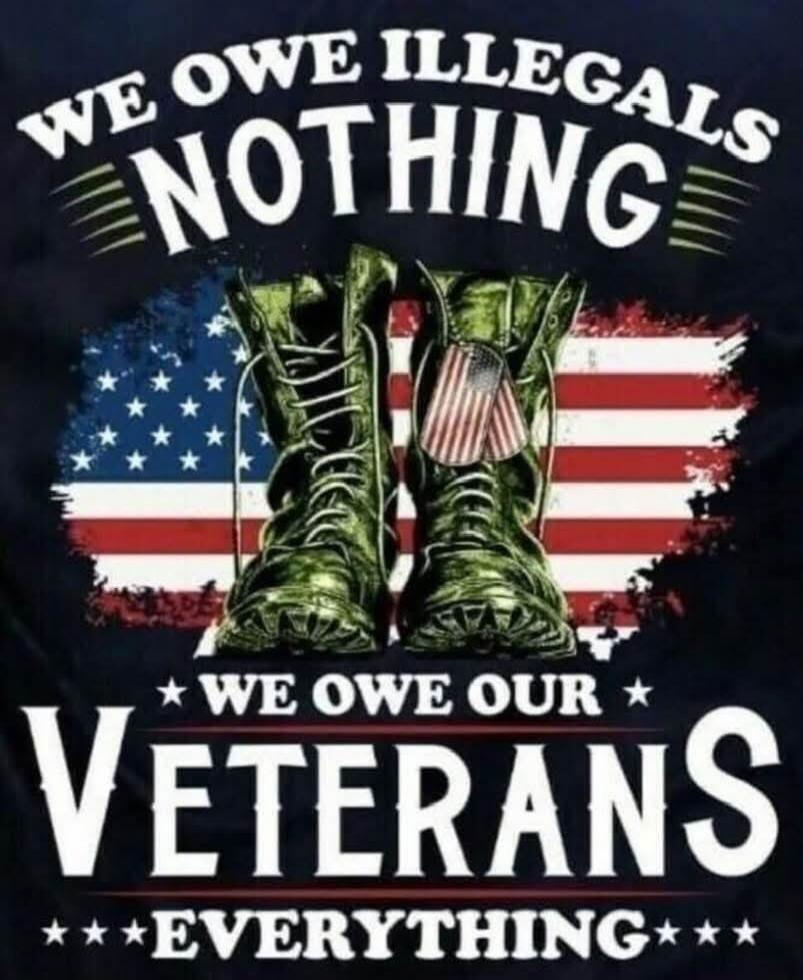 WE OWE ILLEGALS NOTHING WE OWE OUR VETERANS EVERYTHING