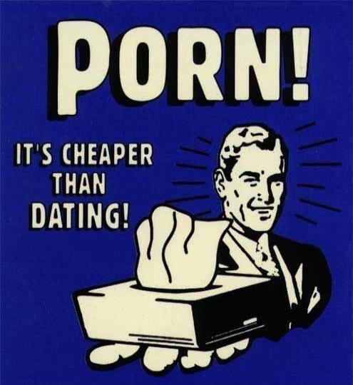 PORN! IT'S CHEAPER THAN DATING!