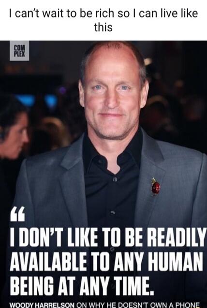 I can't wait to be rich so I can live like this
I DON'T LIKE TO BE READILY AVAILABLE TO ANY HUMAN BEING AT ANY TIME.