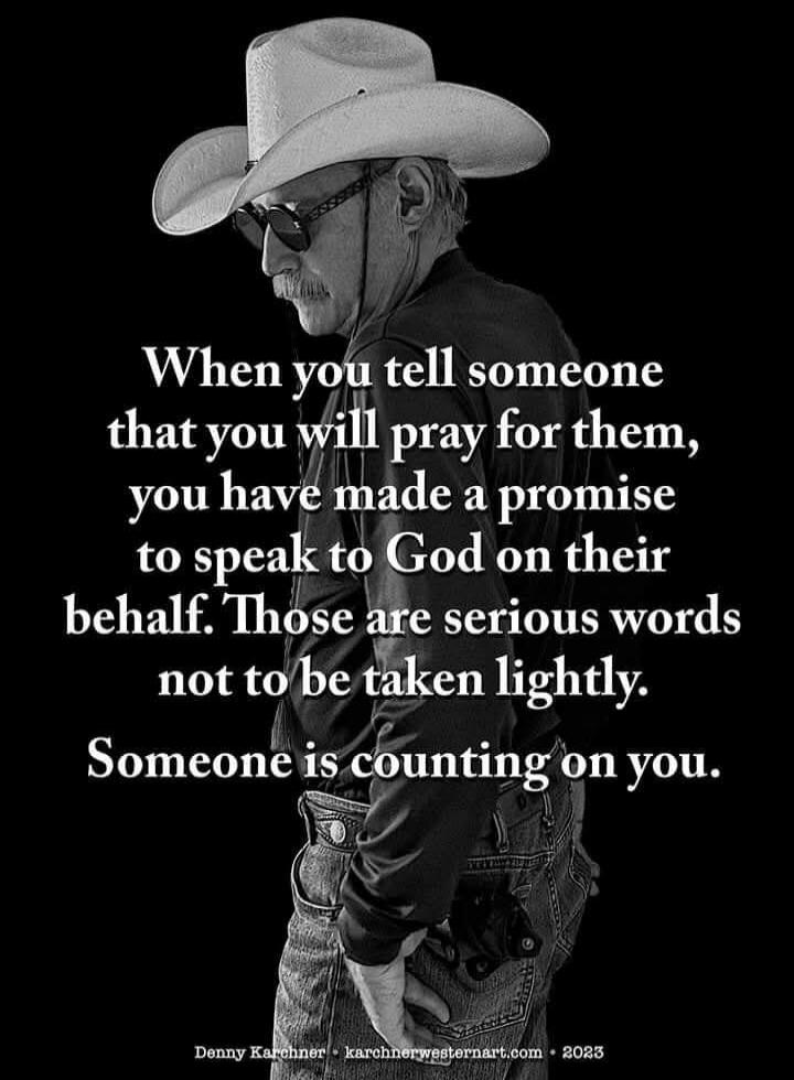 When you tell someone that you will pray for them, you have made a promise to speak to God on their behalf. Those are serious words not to be taken lightly. Someone is counting on you. Denny Karchner - karchnerwesternart.com - 2023