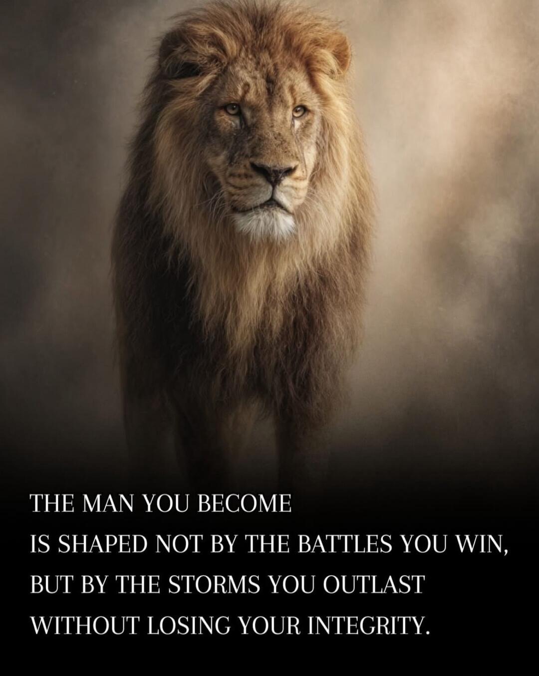 THE MAN YOU BECOME IS SHAPED NOT BY THE BATTLES YOU WIN, BUT BY THE STORMS YOU OUTLAST WITHOUT LOSING YOUR INTEGRITY.