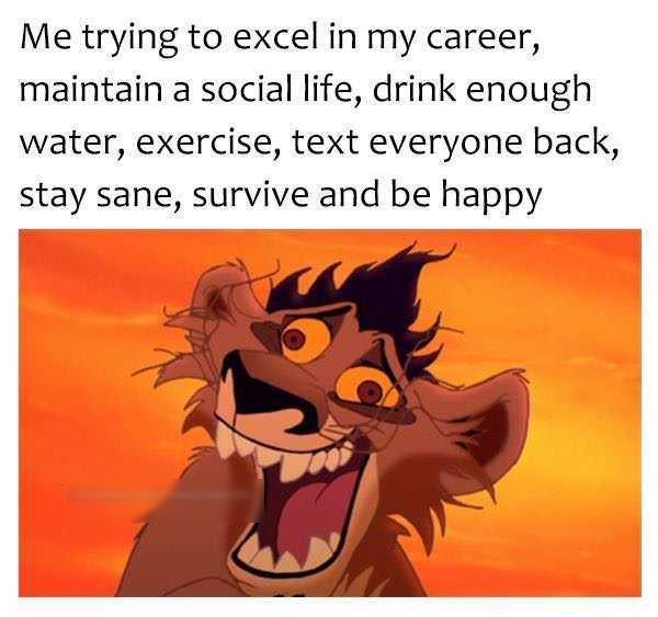 Me trying to excel in my career maintain a social life drink enough water exercise text everyone back stay sane survive and be happy