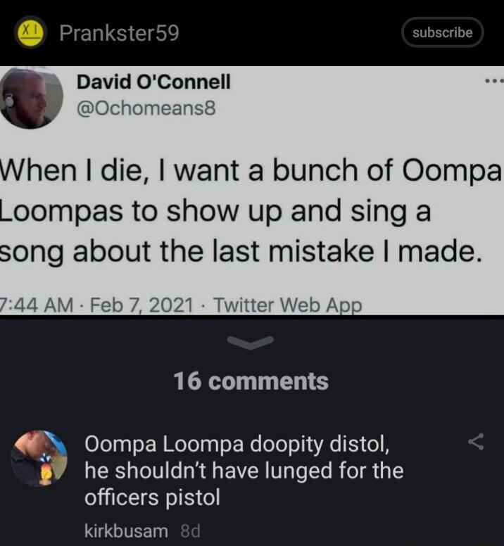 A David OConnell hen die want a bunch of Oompa oompas to show up and sing a song about the last mistake made 16 comments V Oompa Loompa doopity distol he shouldnt have lunged for the officers pistol kirkbusam