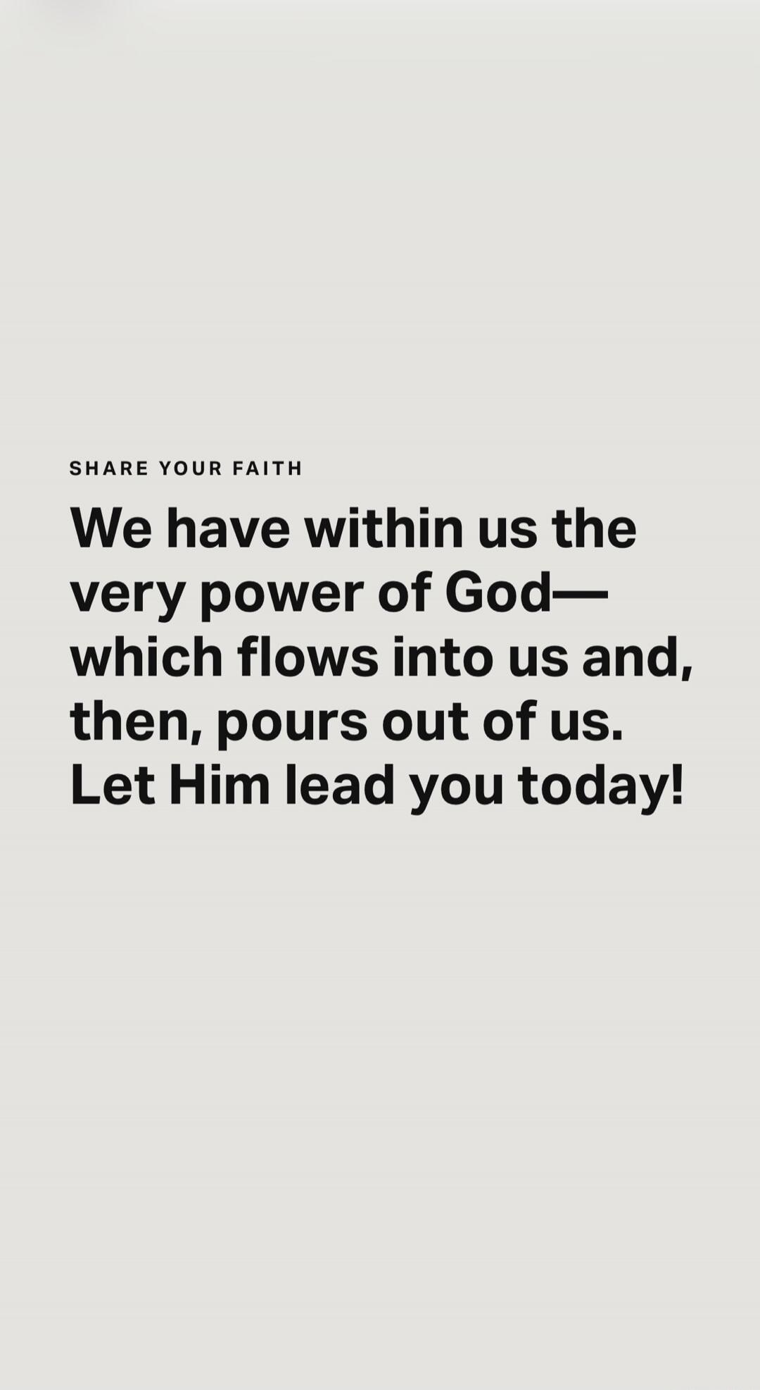 SHARE YOUR FAITH We have within us the very power of God— which flows into us and, then, pours out of us. Let Him lead you today!