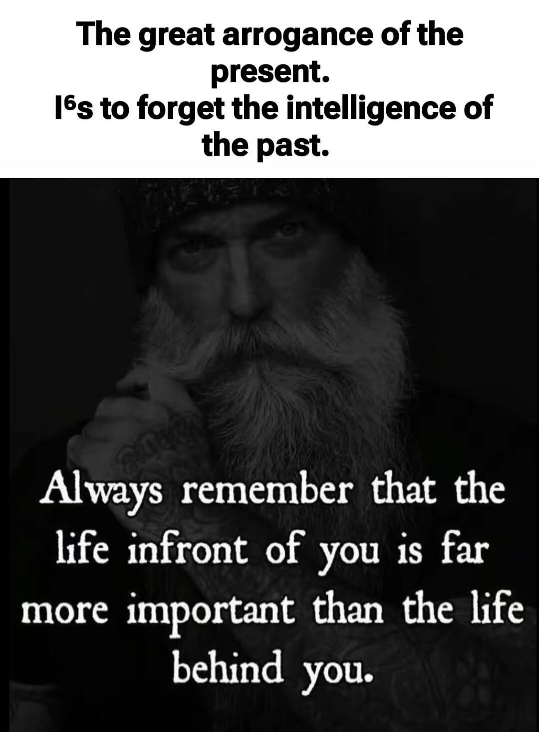 The great arrogance of the present. It's to forget the intelligence of the past. Always remember that the life in front of you is far more important than the life behind you.