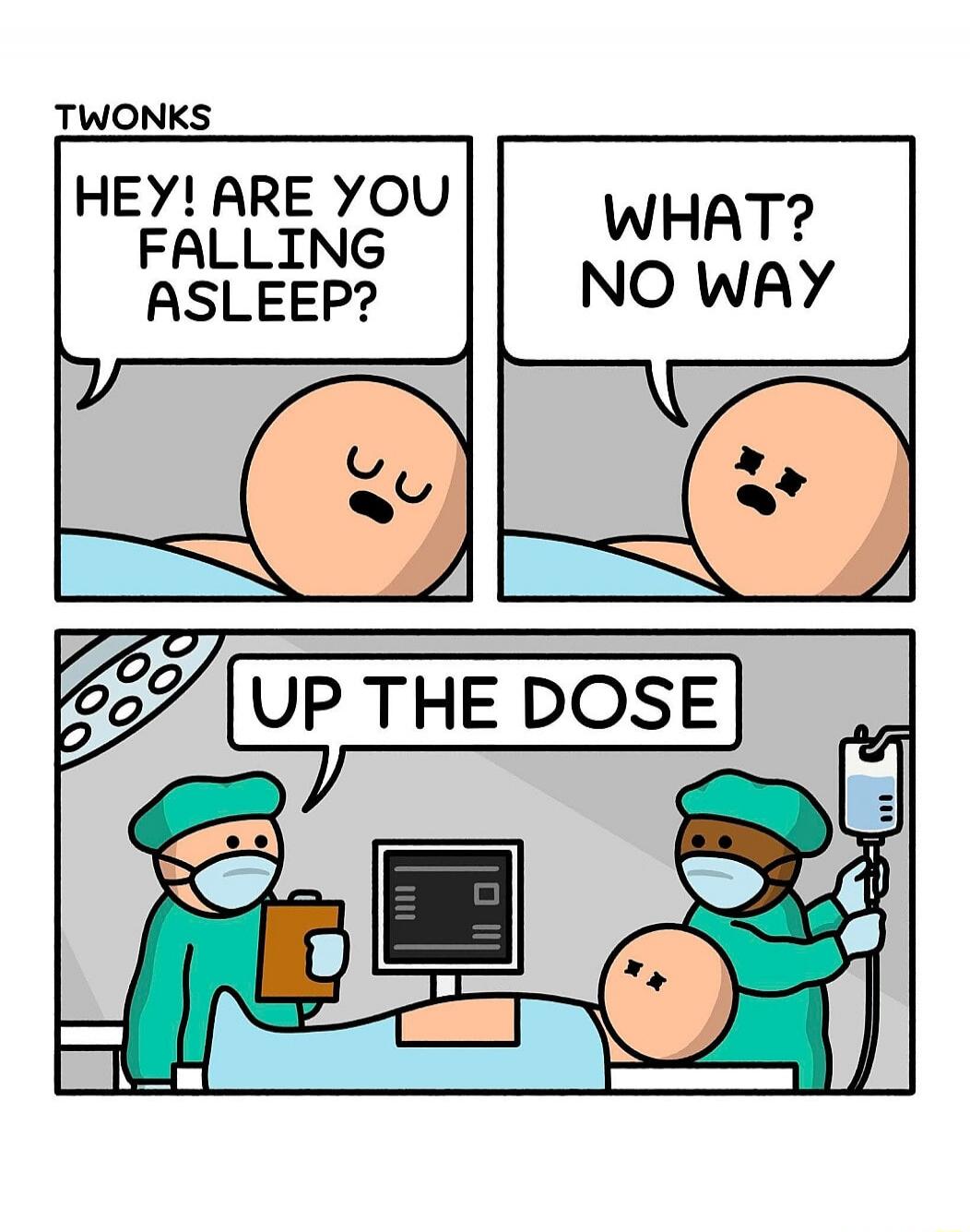 TWONKS
HEY! ARE YOU FALLING ASLEEP?
WHAT?
NO WAY
UP THE DOSE