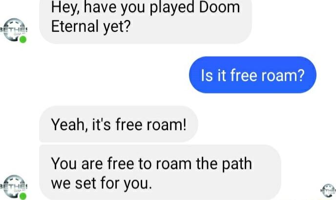 Hey have you played Doom Eternal yet Yeah its free roam You are free to roam the path we set for you