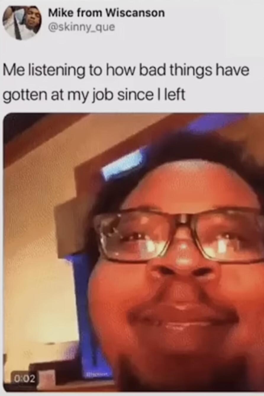 m Mike from Wiscanson Me listening to how bad things have gotten at my job since left