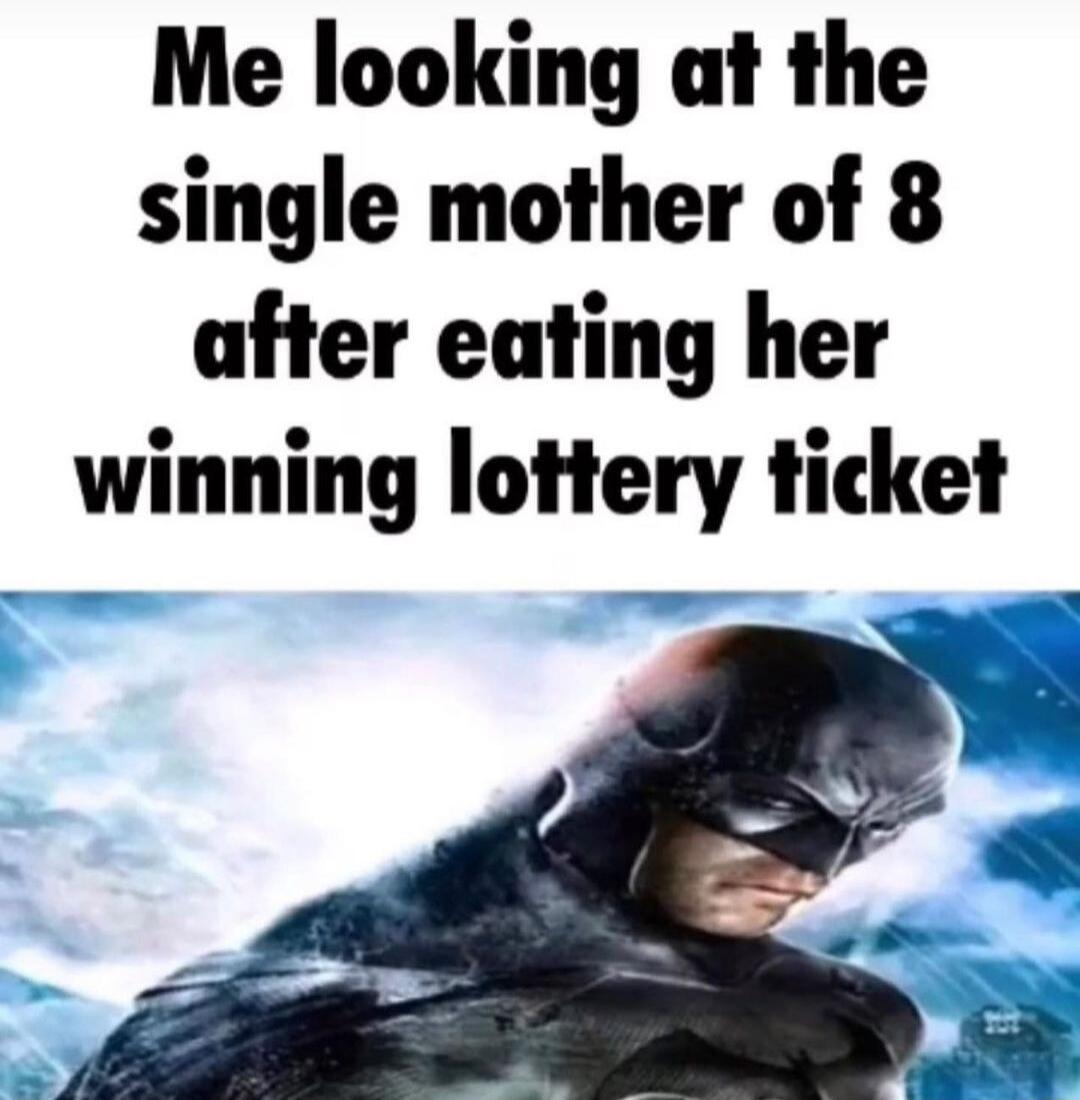 Me looking at the single mother of 8 after eating her winning lottery ticket