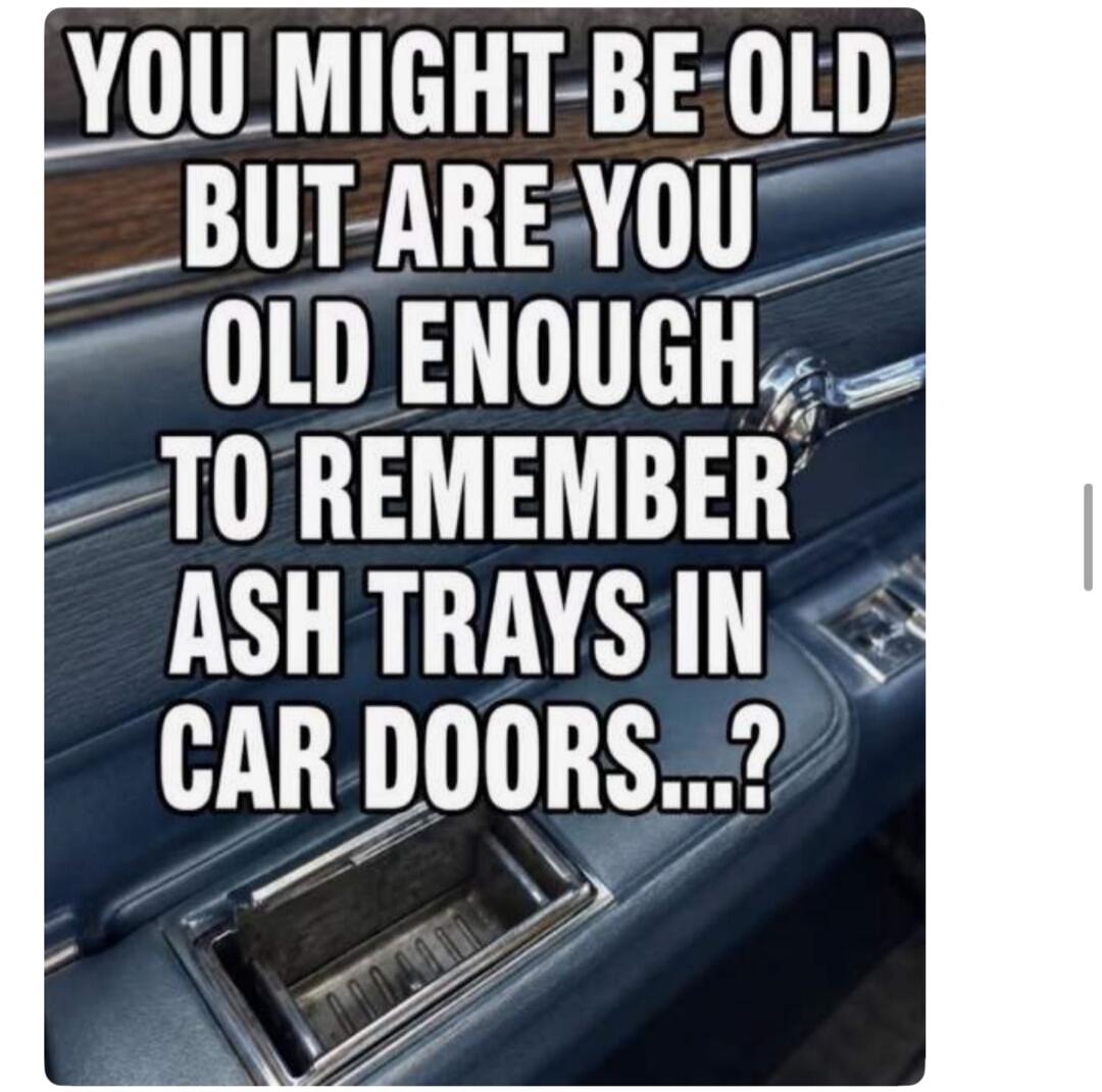 YOU MIGHT BE OLD BUT ARE YOU OLD ENOUGH TO REMEMBER ASH TRAYS IN CAR DOORS...?
