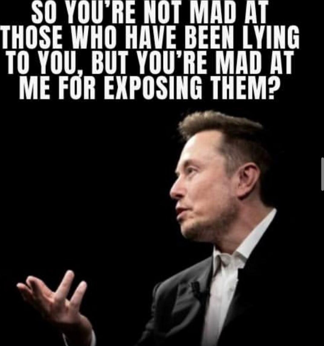 SO YOU'RE NOT MAD AT THOSE WHO HAVE BEEN LYING TO YOU, BUT YOU'RE MAD AT ME FOR EXPOSING THEM?