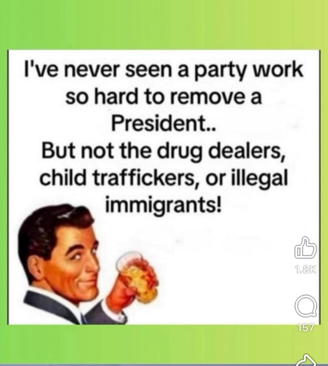 I've never seen a party work so hard to remove a President.. But not the drug dealers, child traffickers, or illegal immigrants!