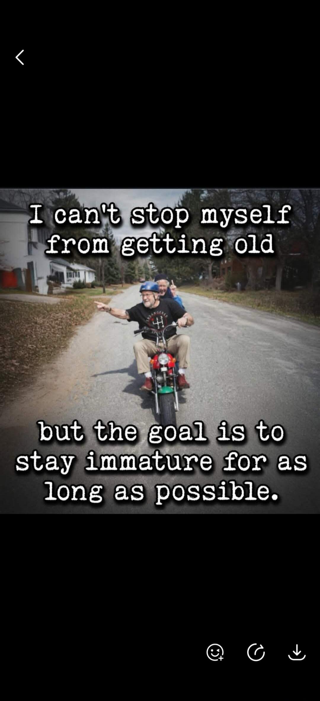 I can't stop myself from getting old but the goal is to stay immature for as long as possible.