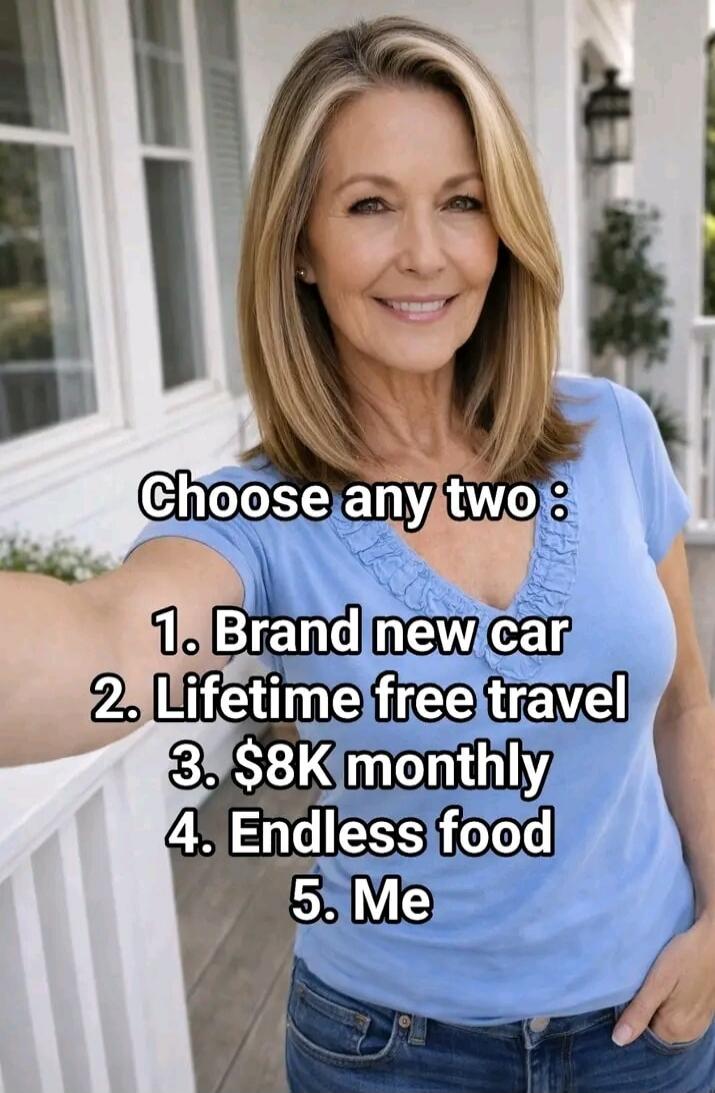 Choose any two: 1. Brand new car 2. Lifetime free travel 3. $8K monthly 4. Endless food 5. Me