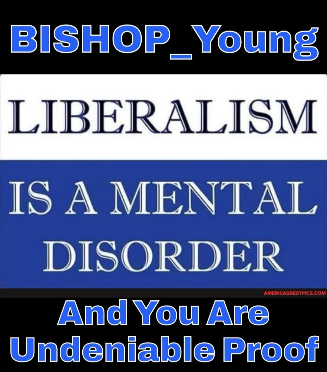 BISHOP_Young LIBERALISM IS A MENTAL DISORDER And You Are Undeniable Proof AMERICASBESTPICS.COM