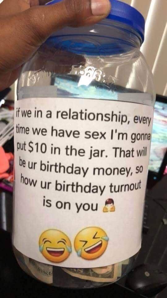 S fwe in a relationship every 7 me we have sex m gonng MS10 in the jar Thatwi J eur birthday money W ur birthday turnot is on you A