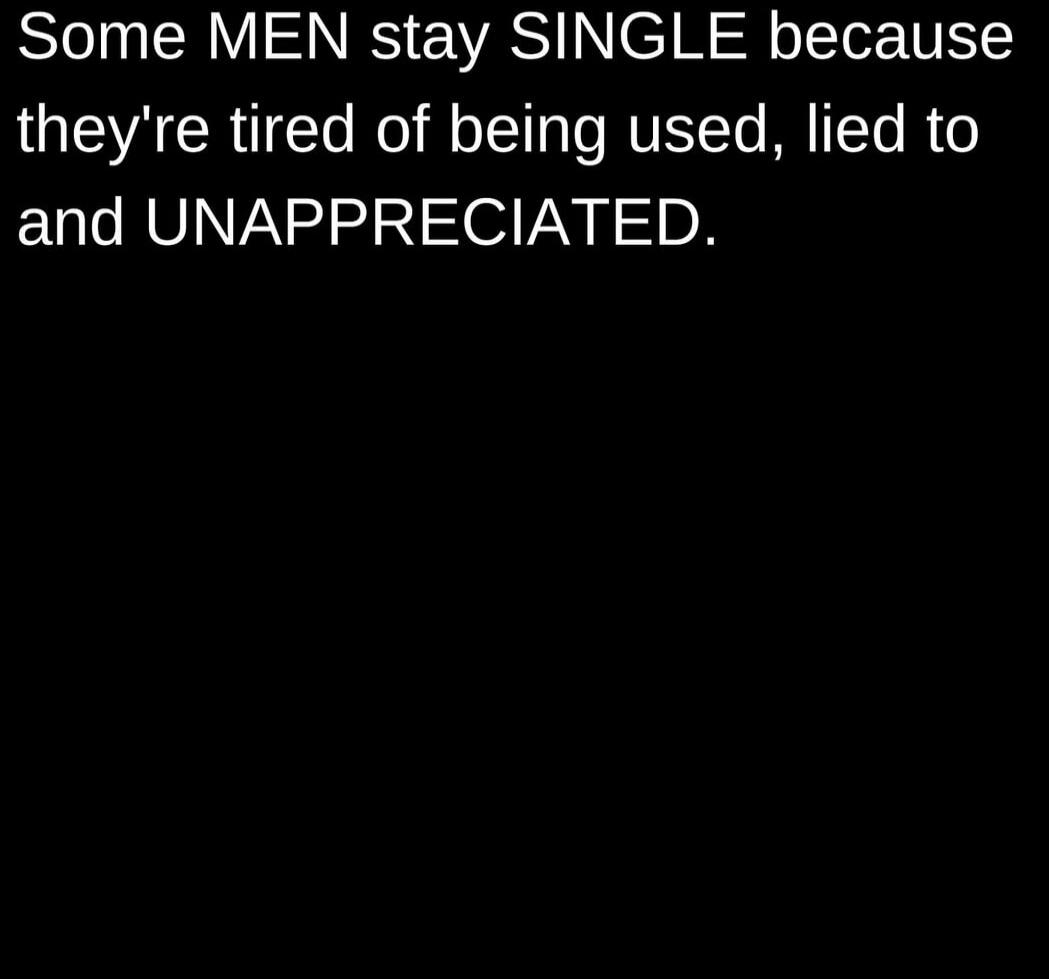 Some MEN stay SINGLE because they're tired of being used, lied to and UNAPPRECIATED.
