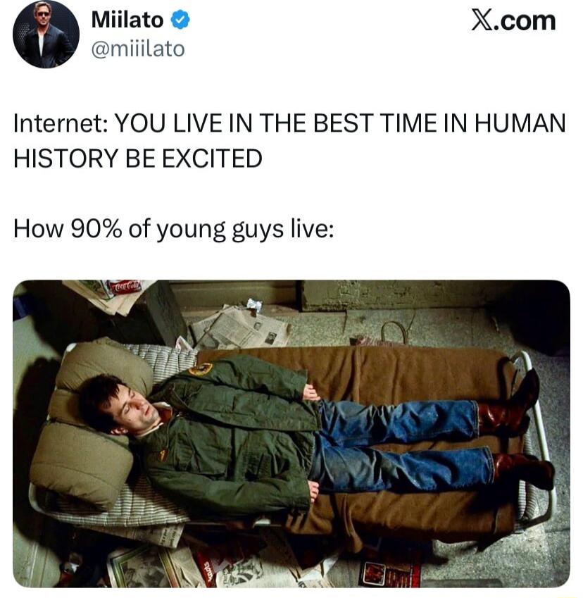 Internet: YOU LIVE IN THE BEST TIME IN HUMAN HISTORY BE EXCITED
How 90% of young guys live: