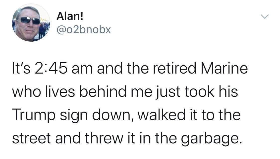 Mao Alan Y 02bnobx Its 245 am and the retired Marine who lives behind me just took his Trump sign down walked it to the street and threw it in the garbage