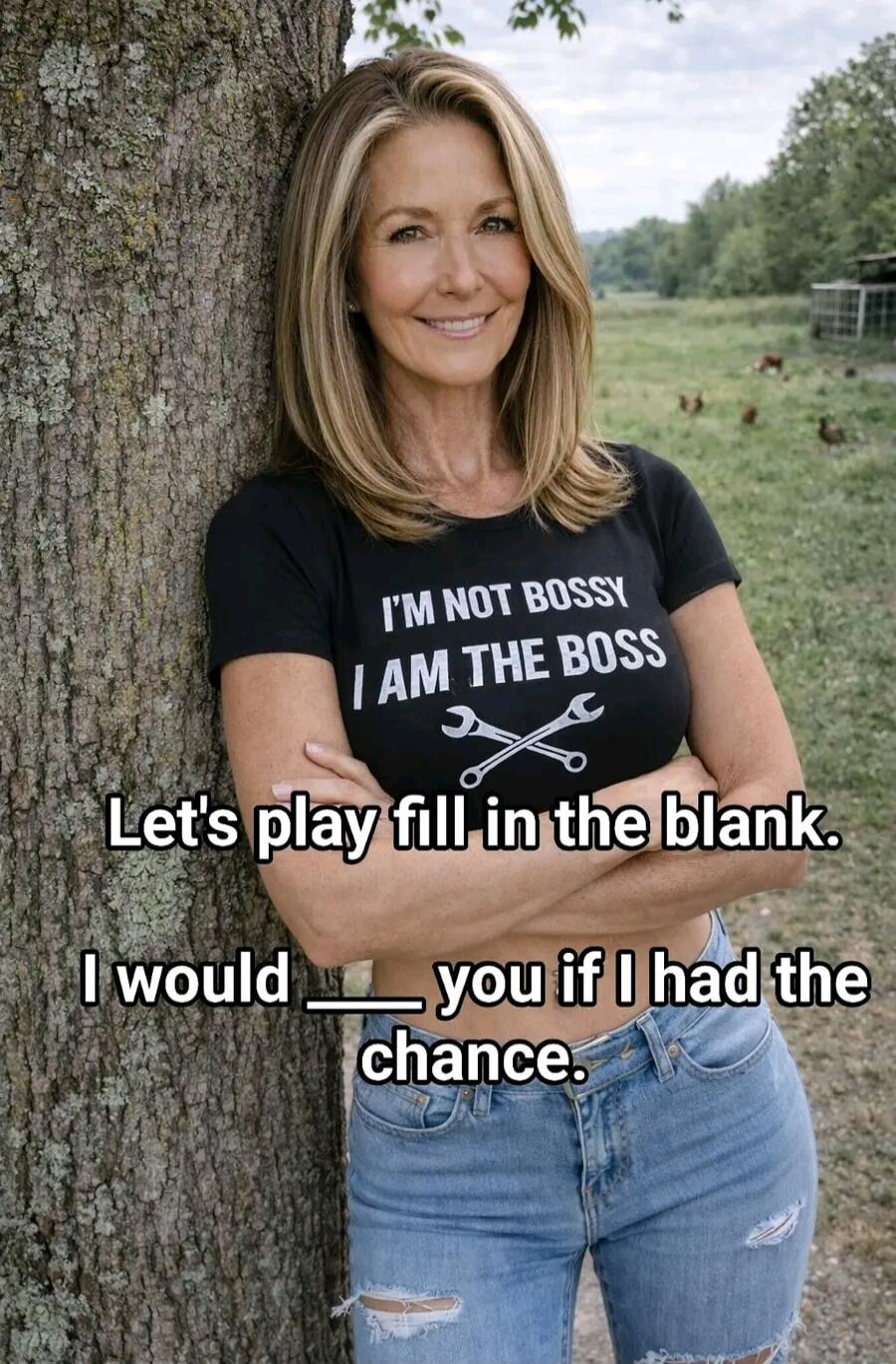 I'M NOT BOSSY I AM THE BOSS Let's play fill in the blank. I would ___ you if I had the chance.