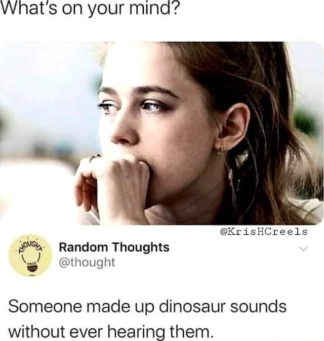 Whats on your mina KrisHCreels Random Thoughts a thought Someone made up dinosaur sounds without ever hearing them