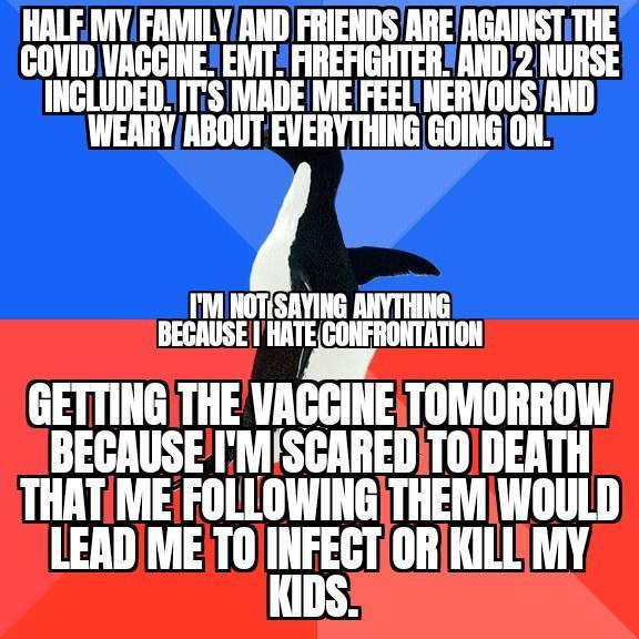 HALF V1Y FAMIILYAND FRIENDS AREAGRINSTTHE GOVID VAGCINE EMT AREFIGHTERAND 2 NURSE INGLUDEDITS IMADEME FEEL NERVOUS AND WEARYABOUT EVERYTHING GOING ON BECAUSE I HATECONFRONTATION GETTING THE VACGINETOMORROW BECAUSEMISCAREDTODEATH THATMEiFOLLOWING THEMWOULD LEAD METO IIFEsIT ORKILLMY