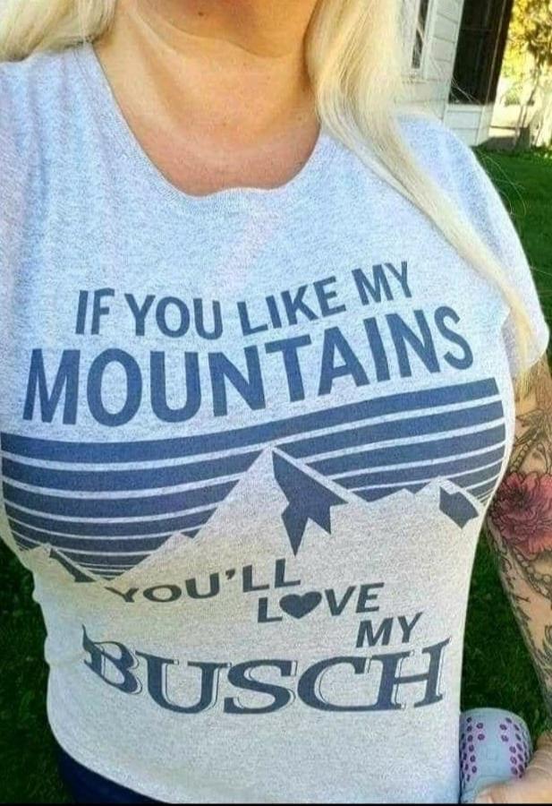 IF YOU LIKE MY MOUNTAINS YOU'LL LOVE MY BUSCH