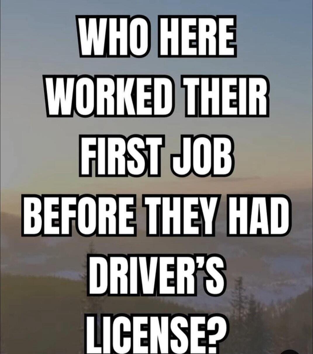 WHO HERE WORKED THEIR FIRST JOB BEFORE THEY HAD DRIVER'S LICENSE?