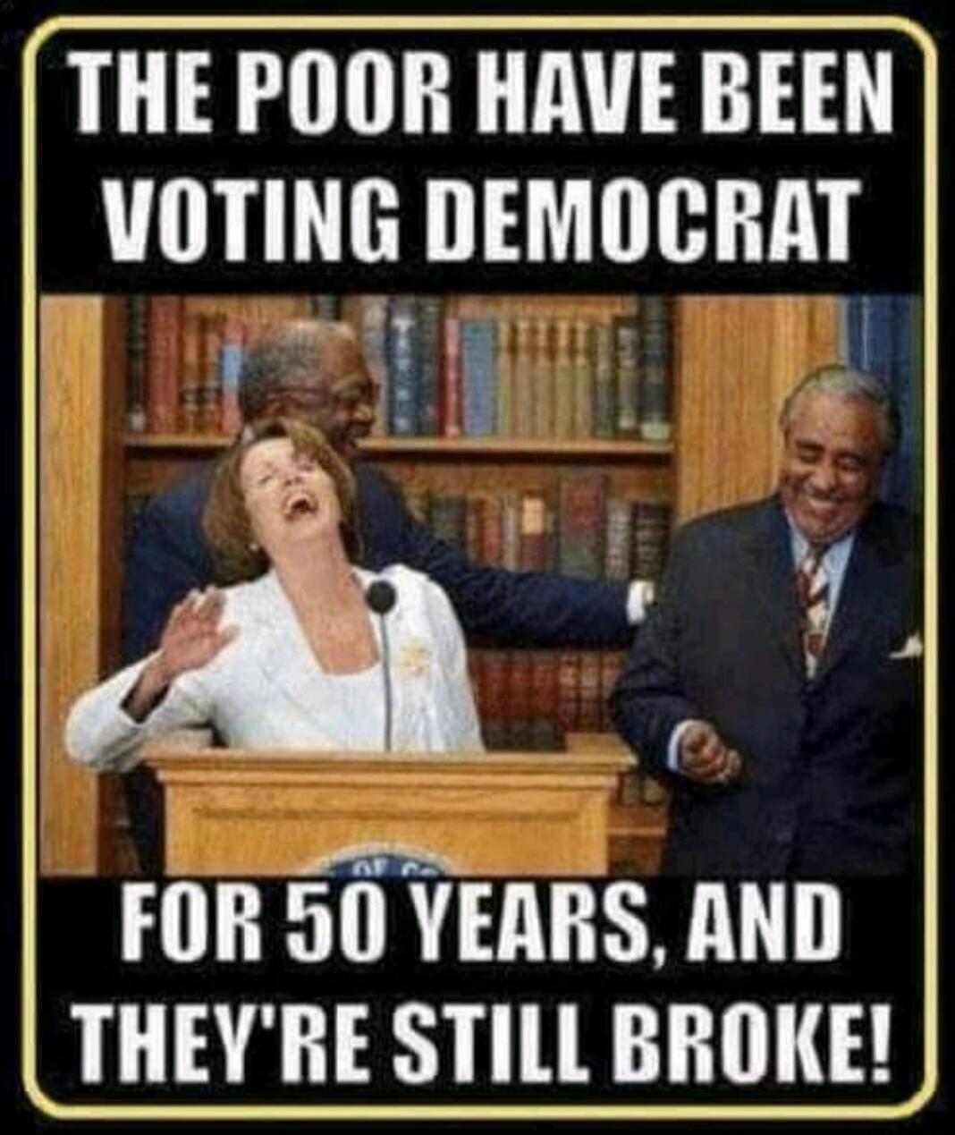 THE POOR HAVE BEEN VOTING DEMOCRAT FOR 50 YEARS, AND THEY'RE STILL BROKE!