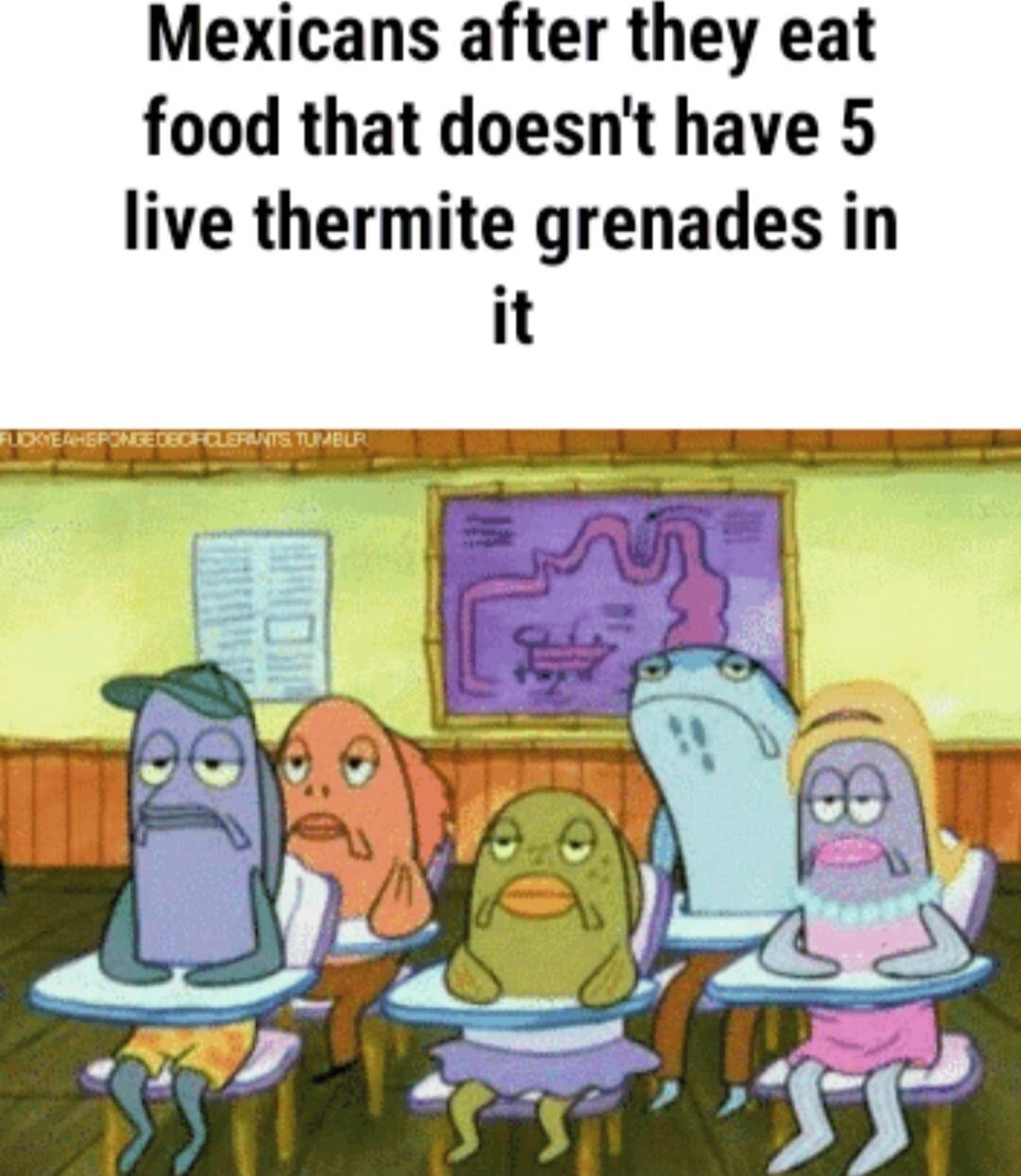 Mexicans after they eat food that doesnt have 5 live thermite grenades in it