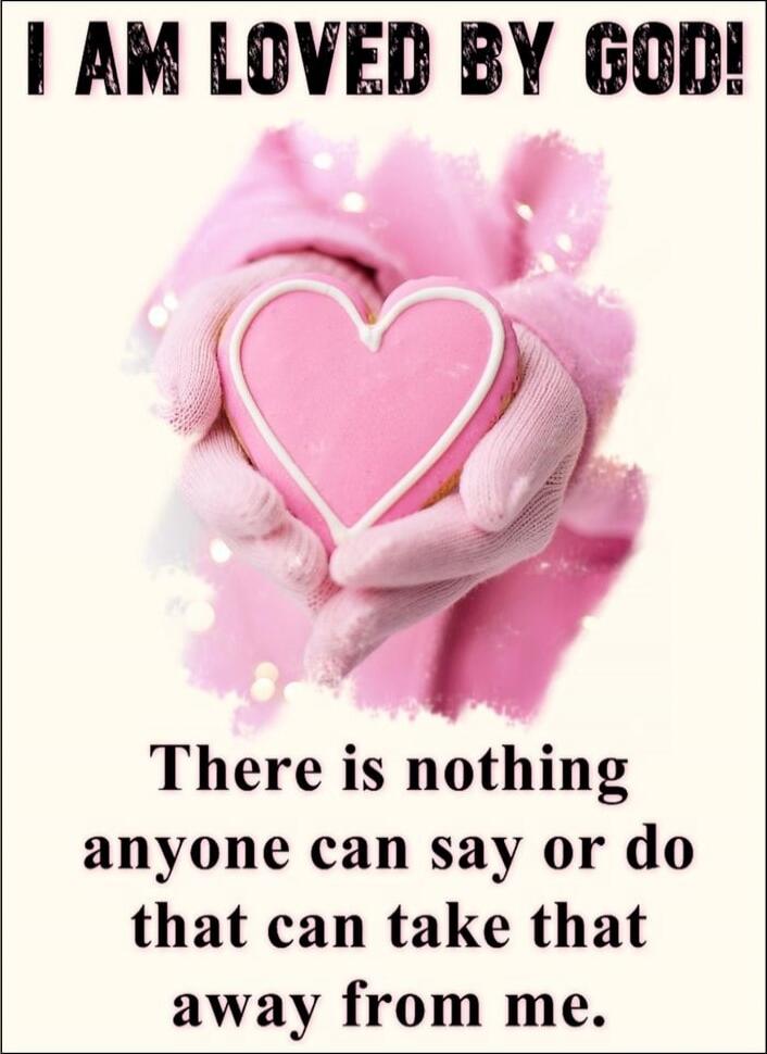 I AM LOVED BY GOD! There is nothing anyone can say or do that can take that away from me.