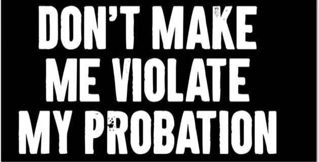 DON'T MAKE ME VIOLATE MY PROBATION