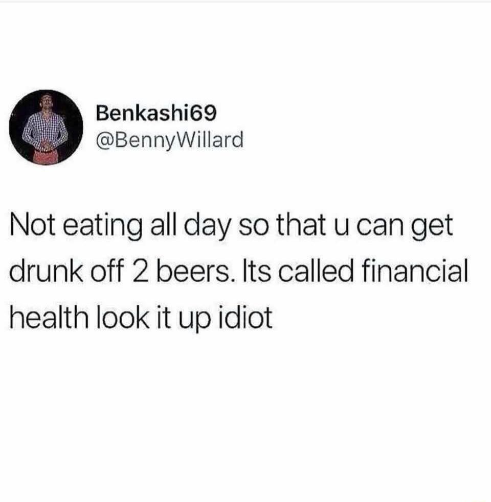 Benkashi69 @BennyWillard Not eating all day so that you can get drunk off 2 beers. It's called financial health look it up idiot