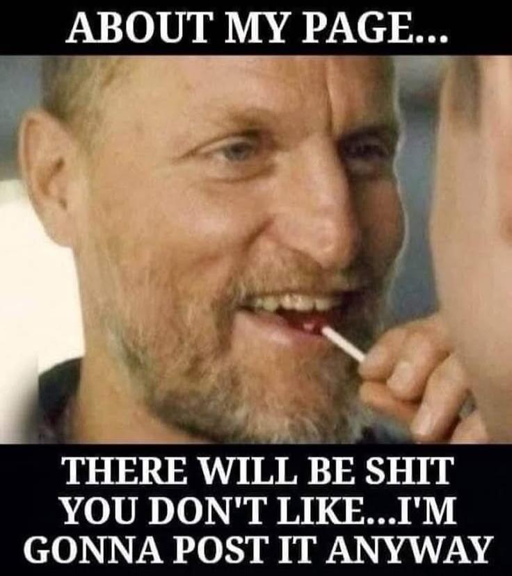 ABOUT MY PAGE... THERE WILL BE SHIT YOU DON'T LIKE...I'M GONNA POST IT ANYWAY