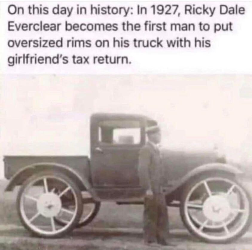 On this day in history In 1927 Ricky Dale Everclear becomes the first man to put oversized rims on his truck with his girlfriends tax return