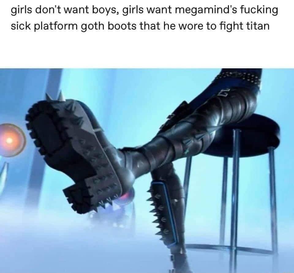 girls dont want boys girls want megaminds fucking sick platform goth boots that he wore to fight titan