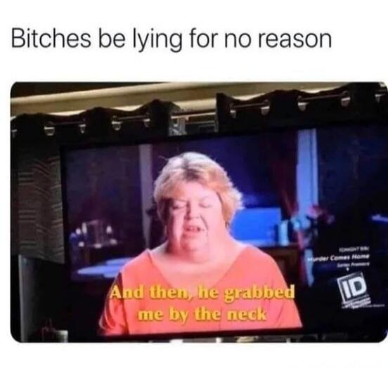 Bitches be lying for no reason. And then, he grabbed me by the neck. Murder Comes Home. ID.