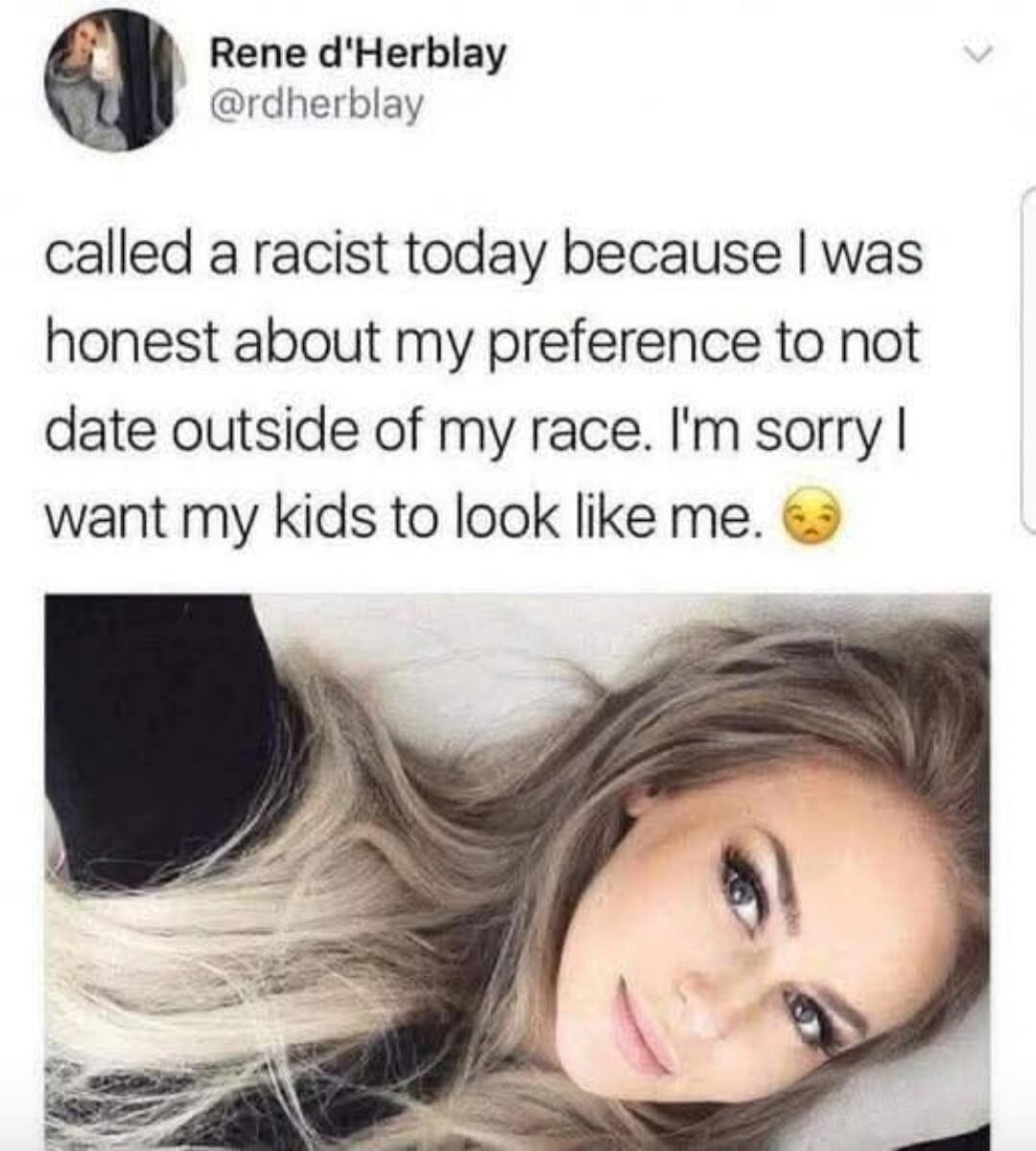 called a racist today because I was honest about my preference to not date outside of my race. I'm sorry I want my kids to look like me. 😟