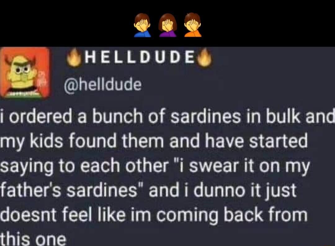 ege GHELLDUDES B8 helldude i ordered a bunch of sardines in bulk and VARG RGN LG EVER E T saying to each other i swear it on my fathers sardines and i dunno it just doesnt feel like im coming back from this one