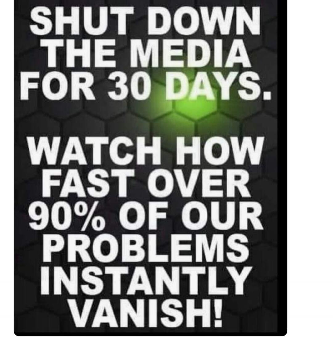 SHUT DOWN THE MEDIA FOR 30 DAYS. WATCH HOW FAST OVER 90% OF OUR PROBLEMS INSTANTLY VANISH!