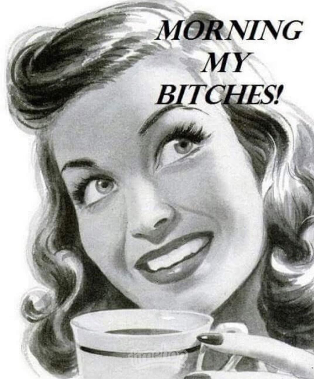 MORNING MY BITCHES!