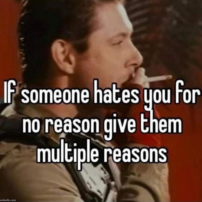 If someone hates you for no reason give them multiple reasons