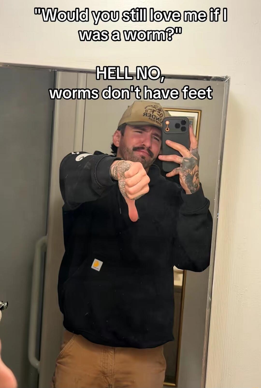 Would you still love me if I was a worm? HELL NO, worms don't have feet