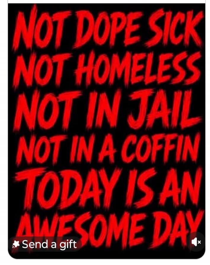 NOT DOPE SICK NOT HOMELESS NOT IN JAIL NOT IN A COFFIN TODAY IS AN AWESOME DAY