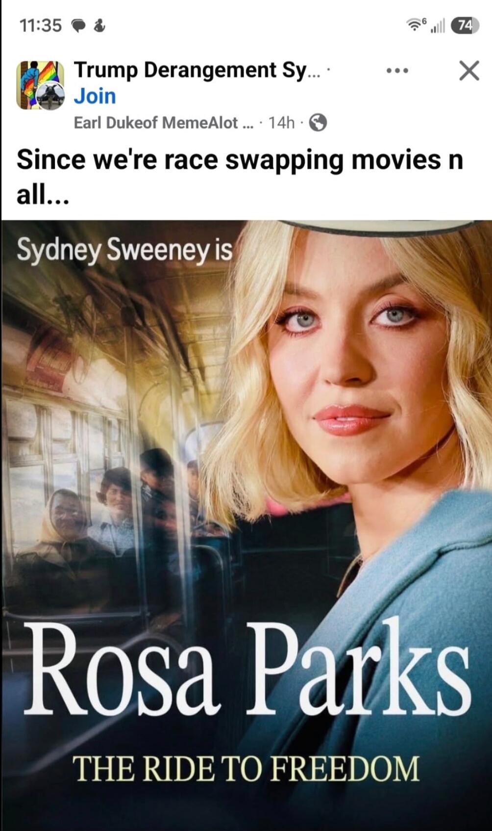 Trump Derangement Sy... Join Earl Dukeof MemeAlot ... 14h Since we're race swapping movies n all... Sydney Sweeney is Rosa Parks THE RIDE TO FREEDOM